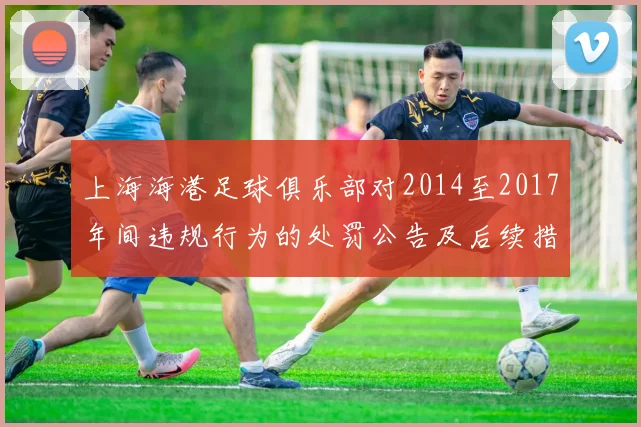 上海海港足球俱乐部对2014至2017年间违规行为的处罚公告及后续措施说明