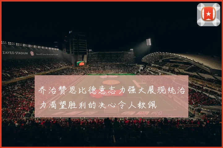 乔治赞恩比德意志力强大展现统治力渴望胜利的决心令人钦佩