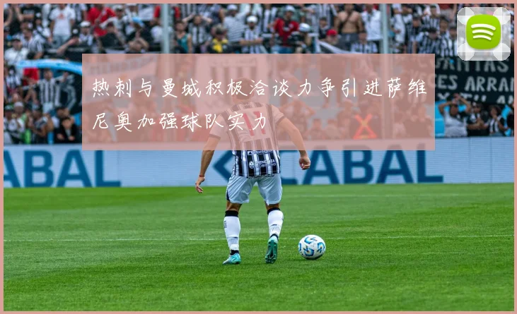 热刺与曼城积极洽谈力争引进萨维尼奥加强球队实力
