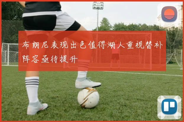 布朗尼表现出色值得湖人重视替补阵容亟待提升