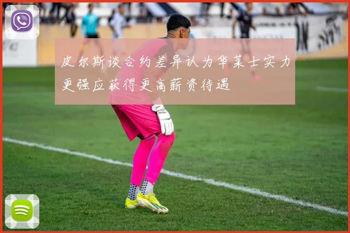 皮尔斯谈合约差异认为华莱士实力更强应获得更高薪资待遇