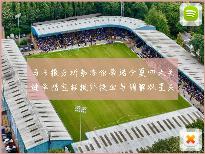 马卡报分析弗洛伦蒂诺今夏四大关键举措包括换帅换血与调解双星关系
