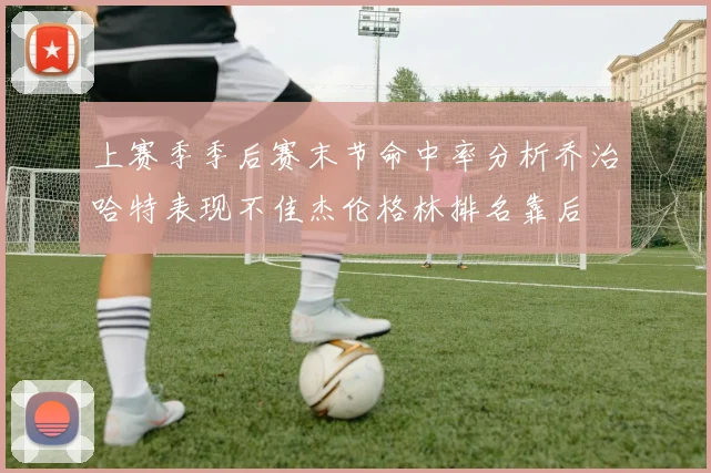 上赛季季后赛末节命中率分析乔治哈特表现不佳杰伦格林排名靠后