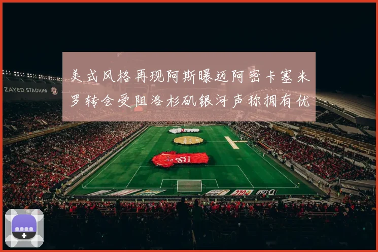 美式风格再现阿斯曝迈阿密卡塞米罗转会受阻洛杉矶银河声称拥有优先签约权