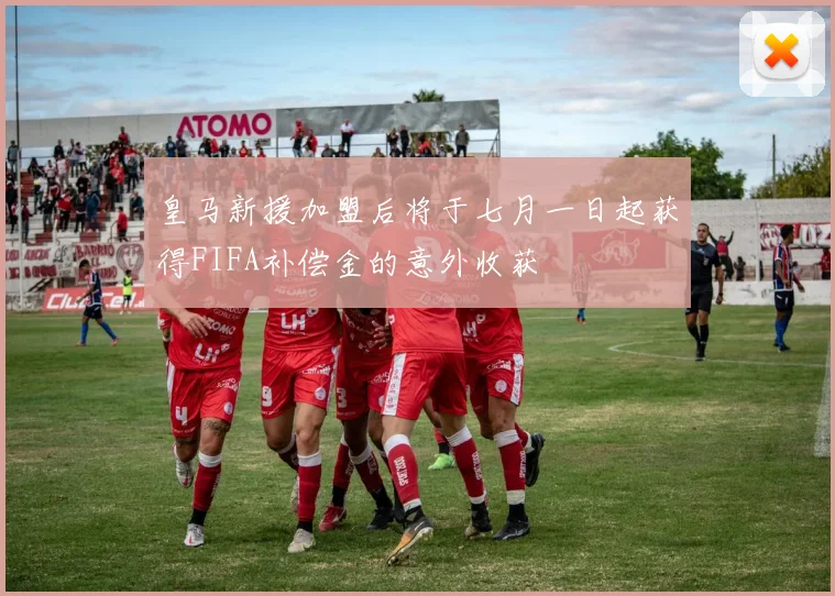 皇马新援加盟后将于七月一日起获得FIFA补偿金的意外收获
