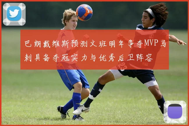 巴朗戴维斯预测文班明年争夺MVP马刺具备夺冠实力与优秀后卫阵容