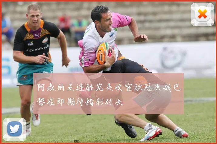 阿森纳五连胜完美收官欧冠决战巴黎在即期待精彩对决