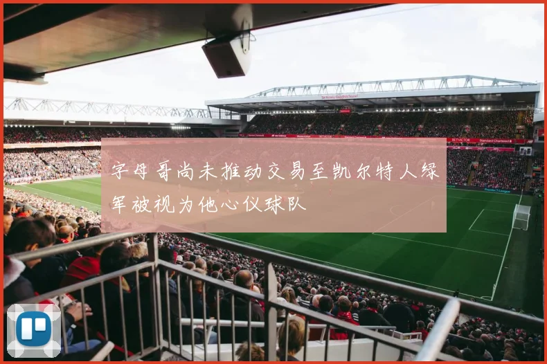 字母哥尚未推动交易至凯尔特人绿军被视为他心仪球队