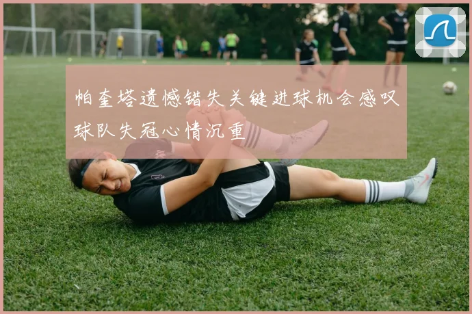 帕奎塔遗憾错失关键进球机会感叹球队失冠心情沉重
