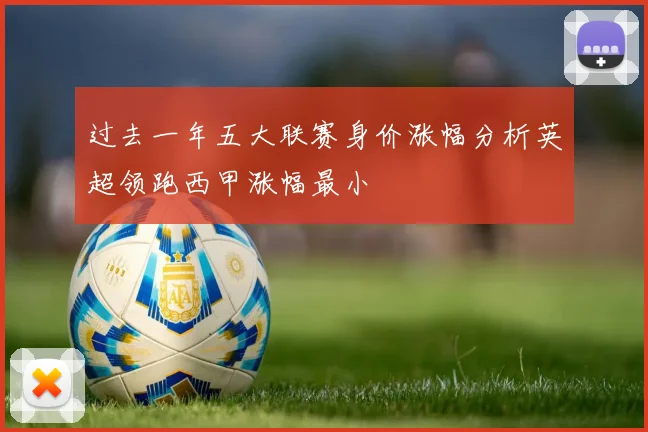 过去一年五大联赛身价涨幅分析英超领跑西甲涨幅最小