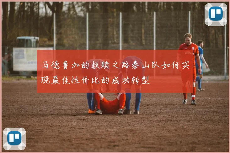 马德鲁加的救赎之路泰山队如何实现最佳性价比的成功转型