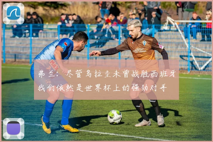 弗兰：尽管乌拉圭未曾战胜西班牙我们依然是世界杯上的强劲对手