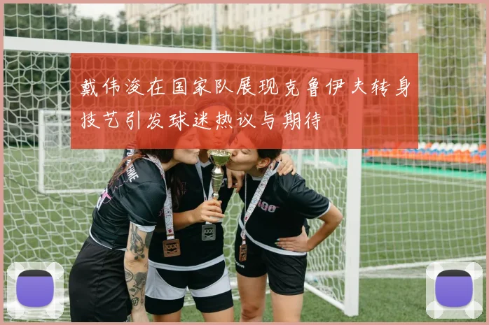 戴伟浚在国家队展现克鲁伊夫转身技艺引发球迷热议与期待