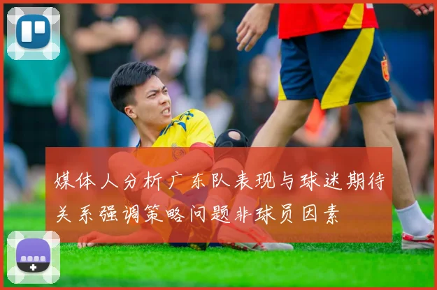 媒体人分析广东队表现与球迷期待关系强调策略问题非球员因素