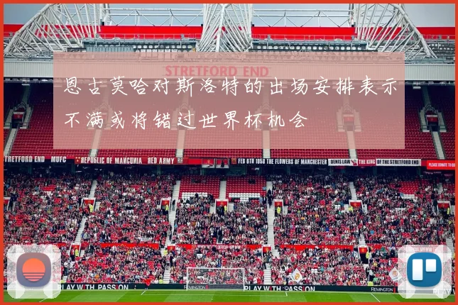 恩古莫哈对斯洛特的出场安排表示不满或将错过世界杯机会