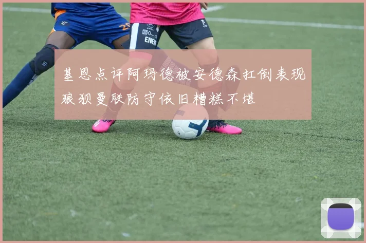 基恩点评阿玛德被安德森扛倒表现狼狈曼联防守依旧糟糕不堪