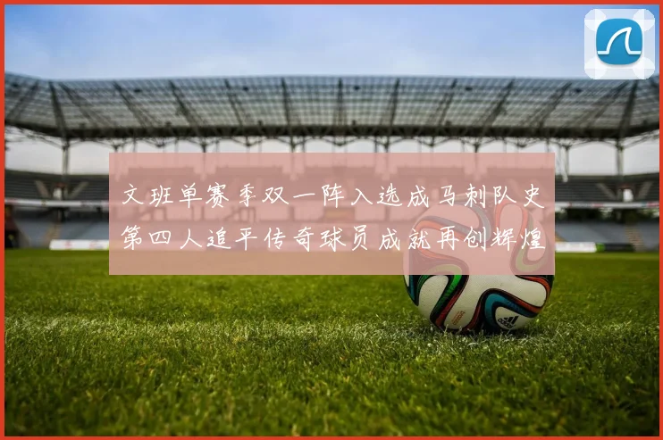 文班单赛季双一阵入选成马刺队史第四人追平传奇球员成就再创辉煌