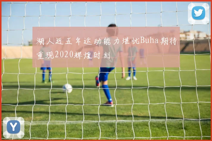 湖人近五年运动能力堪忧Buha期待重现2020辉煌时刻