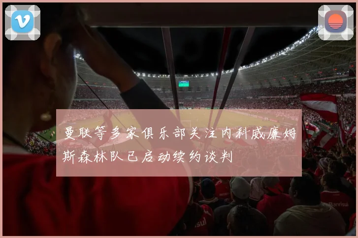 曼联等多家俱乐部关注内科威廉姆斯森林队已启动续约谈判