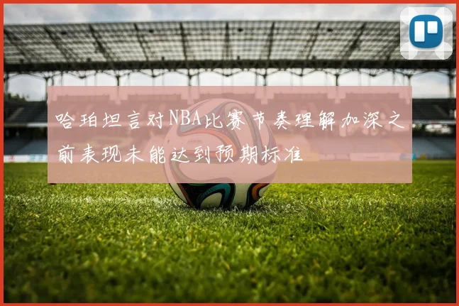 哈珀坦言对NBA比赛节奏理解加深之前表现未能达到预期标准