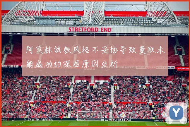 阿莫林执教风格不妥协导致曼联未能成功的深层原因分析