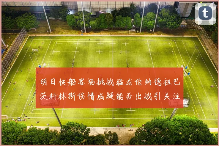 明日快船客场挑战猛龙伦纳德祖巴茨科林斯伤情成疑能否出战引关注