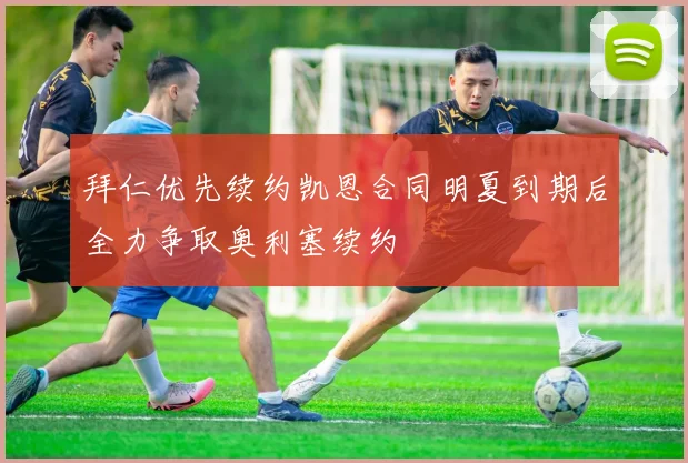拜仁优先续约凯恩合同明夏到期后全力争取奥利塞续约