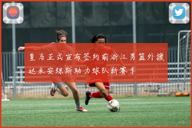皇马正式宣布签约前浙江男篮外援达米安琼斯助力球队新赛季